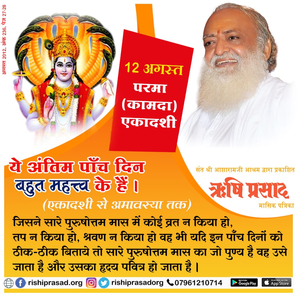 12 अगस्त, परमा (कामदा) एकादशी
एकादशी से अमावस्या तक ये अंतिम पाँच दिन बहुत महत्त्व के हैं। जिसने सारे पुरुषोत्तम मास में कोई व्रत न किया हो, तप न किया हो, श्रवण न ..... संलग्न पोस्ट पढ़ें।
Sant Shri Asharamji Bapu

#AsharamjiBapuQuotes

सदस्यता हेतू :👇
rishiprasad.org/membership