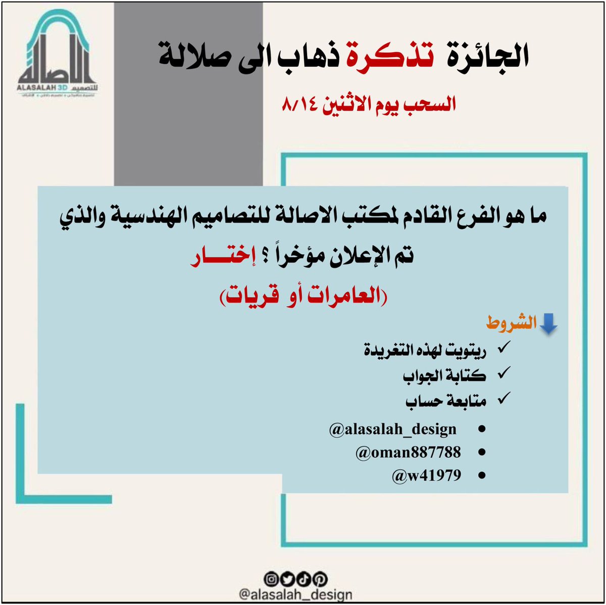 الجائزة ( *تذكرة ذهاب الى صلالة* ) 
-----------
السحب تاريخ 8/14
*ماهو الفرع القادم لمكتب الاصالة للتصاميم الهندسية والذي تم الإعلان مؤخراً ؟ إختار👇 
(*العامرات أو  قريات*) 
⬇️ الشروط
1️⃣ ريتويت لهذه التغريدة
2️⃣ كتابه الجواب 
3️⃣ متابعه حساب
  <a href="/alasalah_design/">الاصالة للتصاميم الهندسية</a> <a href="/oman887788/">خالد بن سعيد الخروصي</a>
 <a href="/w41979/">مكتبة و مطابع النبراس</a>