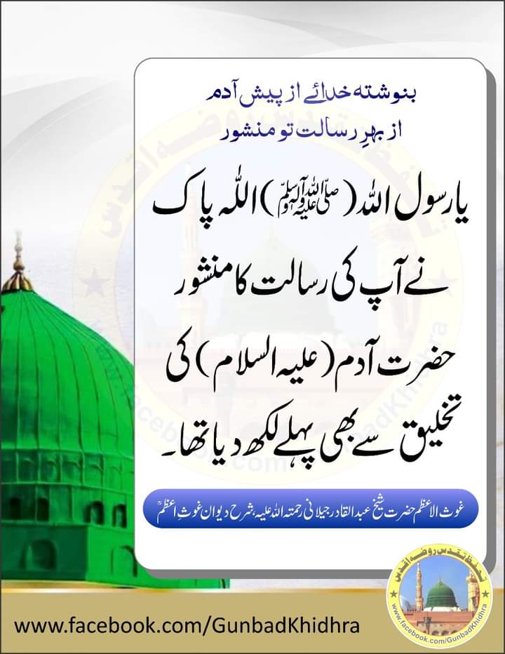 بنوشتہ خداۓ از پیش آدم
از بہرِ رسالت تو منشور

یا رسول اللّٰہ صلی اللّٰہ علیہ وآلہ وسلم اللّٰہ پاک نے آپ کی رسالت کا منشور حضرت آدم علیہ السلام کی تخلیق سے بھی پہلے لکھ دیا تھا۔

غوث الاعظم حضرت شیخ عبدالقادر جیلانی رحمتہ اللہ علیہ
شرح دیوان غوثِ اعظمؒ

#Gunbadkhidhra