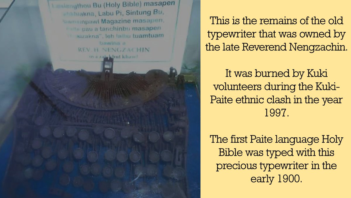 Paite's never forgets what Kukis did to them.

This old typewriter, once Reverend Nengzachin's, remains a poignant reminder. Burned by Kuki volunteers in the 1997 Kuki-Paite ethnic clash. 

This typewriter birthed the first Paite language Holy Bible in the early 1900s.