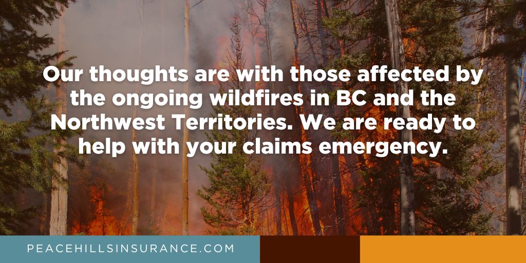 If you have been impacted by the wildfires in BC and the Northwest Territories, please call our 24/7 emergency claims line: 1-800-272-5614. We are ready to assist you! You may also visit our website for more information on the claims process: peacehillsinsurance.com/claims/faq/