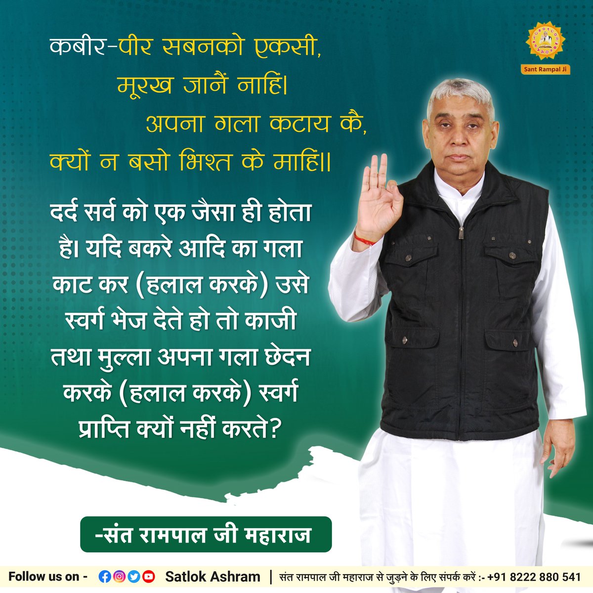 SaintRampalJiM's tweet photo. #कबीर-पीर सबनको एकसी, मूरख जानैं नाहिं।
अपना गला कटायकै, क्यों न बसो भिश्त के माहिं।।
दर्द सर्व को एक जैसा ही होता है। यदि बकरे आदि का गला काट कर (हलाल करके) उसे स्वर्ग भेज देते हो तो काजी तथा मुल्ला अपना गला छेदन करके (हलाल करके) स्वर्ग प्राप्ति क्यों नहीं करते? https://t.co/m8MofTpPbN