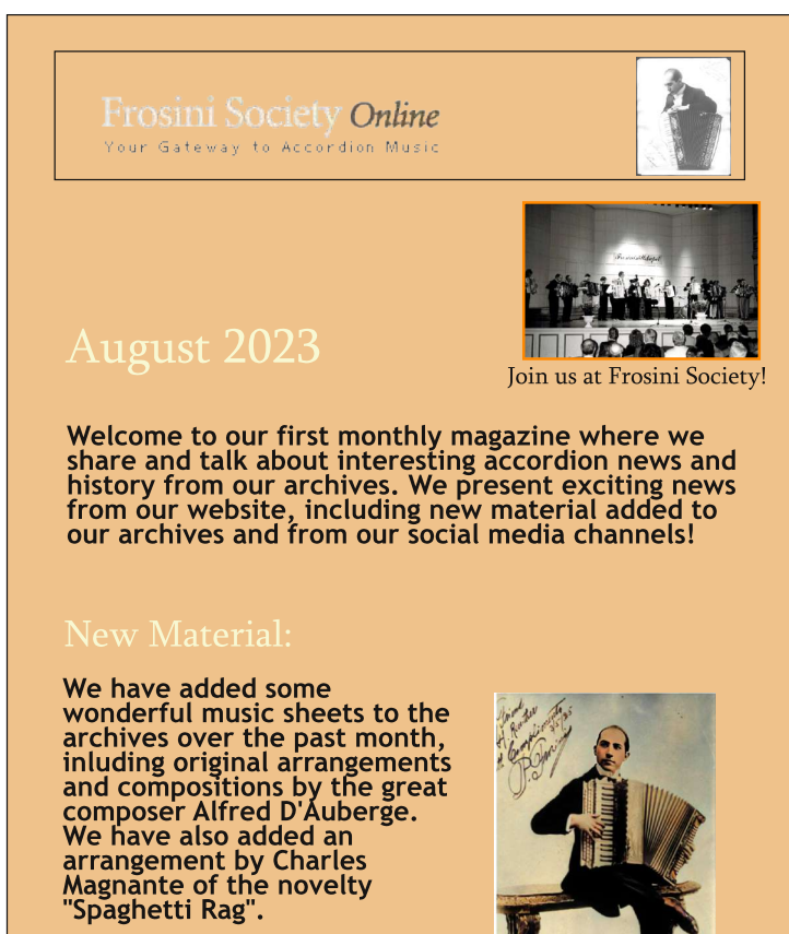 We are happy to introduce our new monthly magazine which we have just launched. In our new magazine published each month, you can find exciting accordion news and all the latest content added to our archives. For more information, please see:  frosinisociety.org/Magazine.aspx