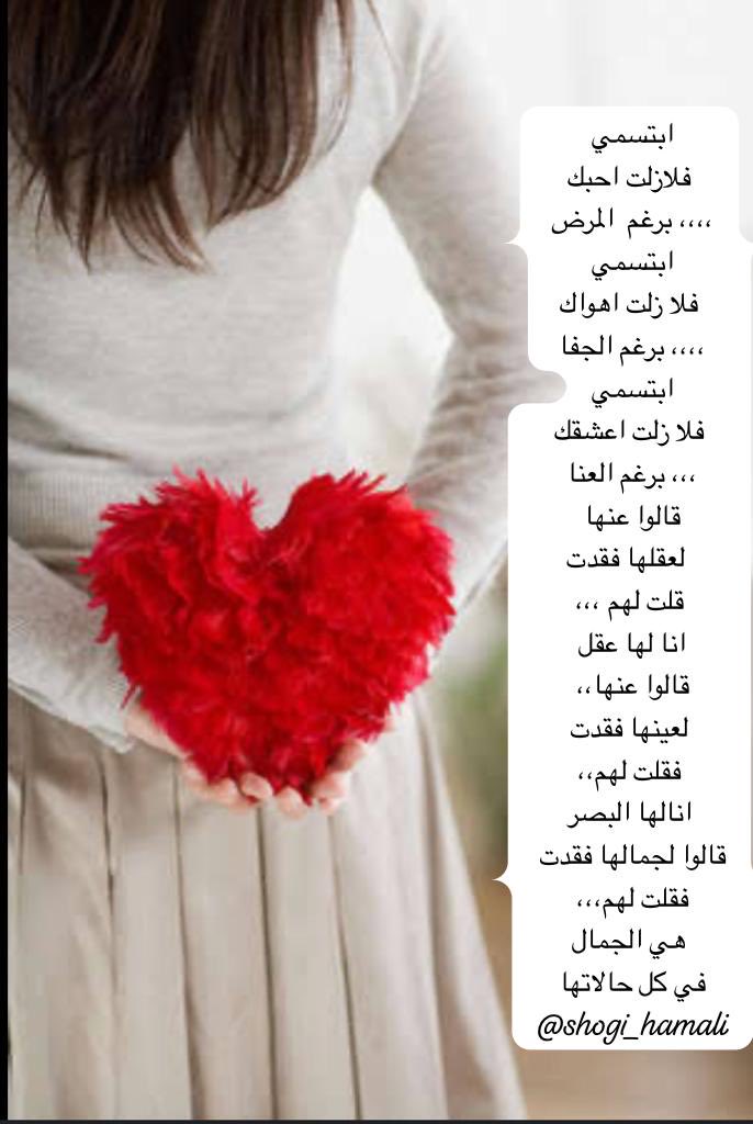ابتسمي
 فلازلت احبك
،،،، برغم  المرض 
ابتسمي
 فلا زلت اهواك
،،،، برغم الجفا 
ابتسمي
 فلا زلت اعشقك
،،، برغم العنا 
قالوا عنها 
  لعقلها فقدت
 قلت لهم ،،،
انا لها عقل 
قالوا عنها،،
 لعينها فقدت
 فقلت لهم،،
 انالها البصر
قالوا لجمالها فقدت 
فقلت لهم،،،
 هي الجمال  
في كل حالاتها