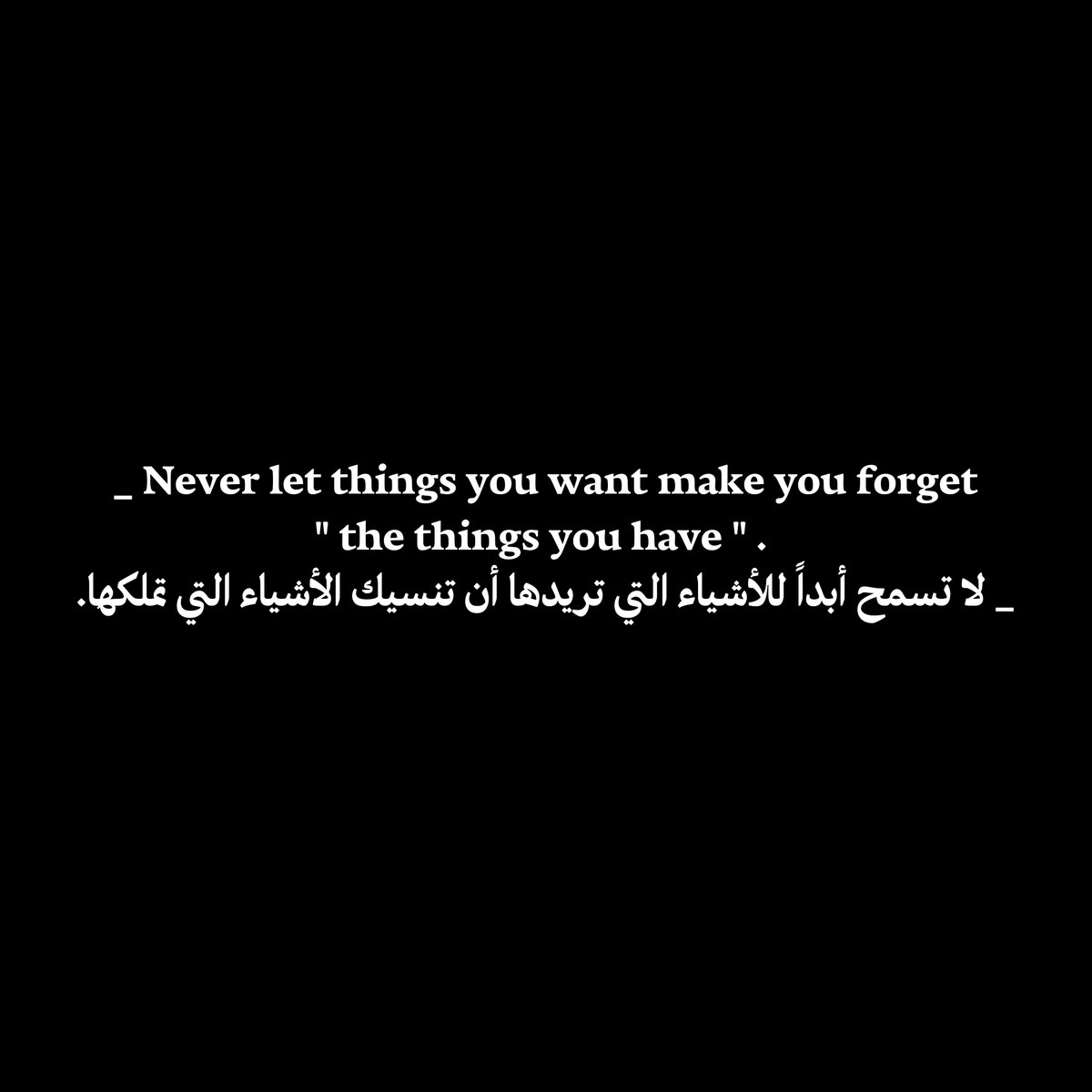 Never let things you want make you forget
 " the things you have " . 
_ لا تسمح أبداً للأشياء التي تريدها أن تنسيك الأشياء التي تملكها.