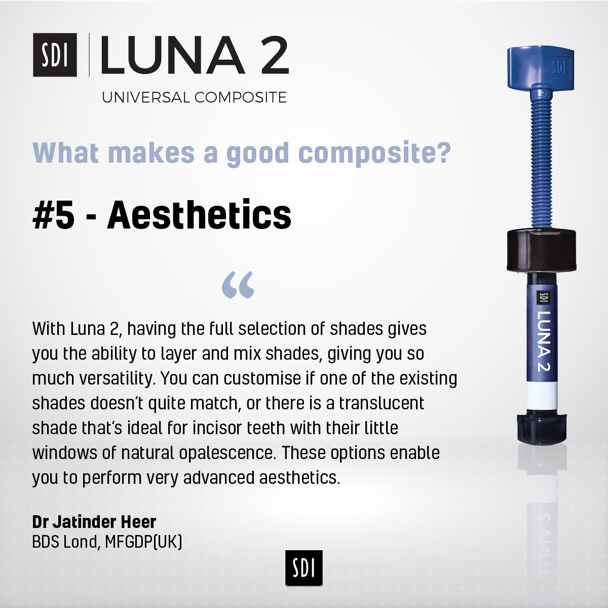 What makes a good composite?

#5 - Aesthetics

“With Luna 2, having the full selection of shades gives you the ability to layer and mix shades, giving you so much versatility.” Dr Jatinder Heer

Discover more about Luna 2’s outstanding aesthetic results:

sdirestoratives.co.uk/luna-2/