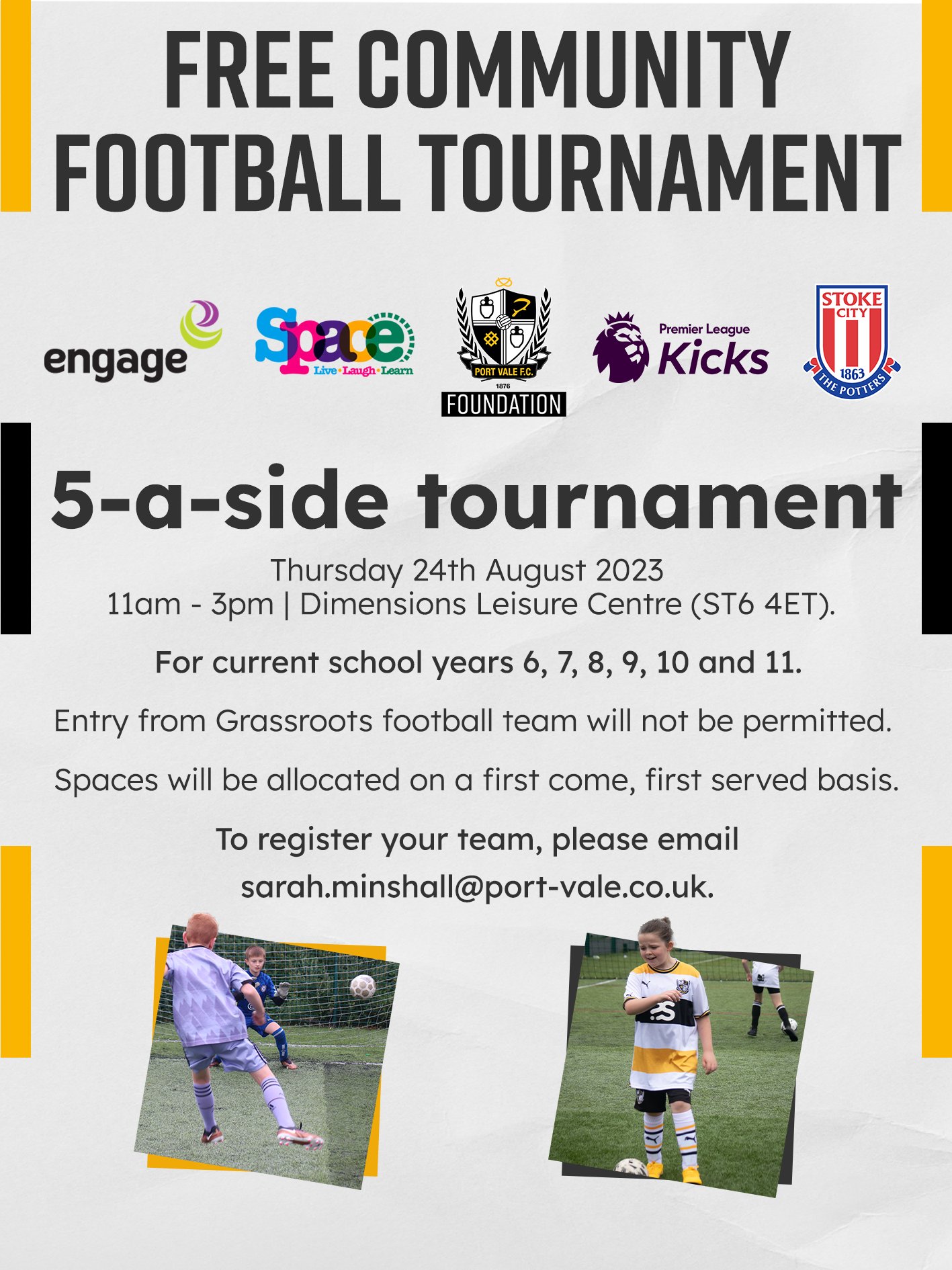 Free Community Football Tournament. 5-a-side tournament. Thursday 24th August 2023 11am - 3pm | Dimensions Leisure Centre (ST6 4ET). For current school years 6, 7, 8, 9, 10 and 11. Entry from Grassroots football team will not be permitted. Spaces will be allocated on a first come, first served basis. To register your team, please email sarah.minshall@port-vale.co.uk.