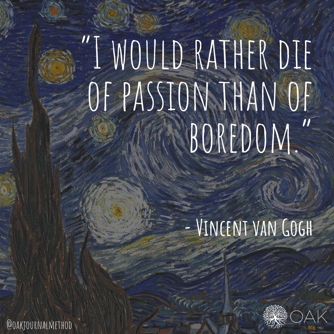 "I would rather die of passion than of boredom." 
- Vincent van Gogh