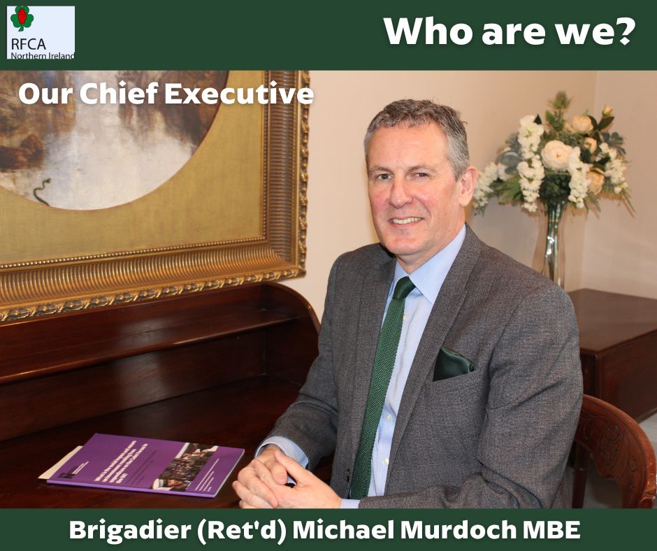 WHO ARE RFCA NI?

Lets start at the top with our Chief Executive, Brigadier (Ret'd) Michael Murdoch MBE.

Our CE is accountable for all our business outputs, our finances and for co-ordinating all RFCA NI activities.

See comments for more detail: