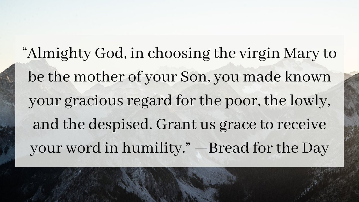 “Almighty God, in choosing the virgin Mary to be the mother of your Son, you made known your gracious regard for the poor, the lowly, and the despised. Grant us grace to receive your word in humility.” —Bread for the Day