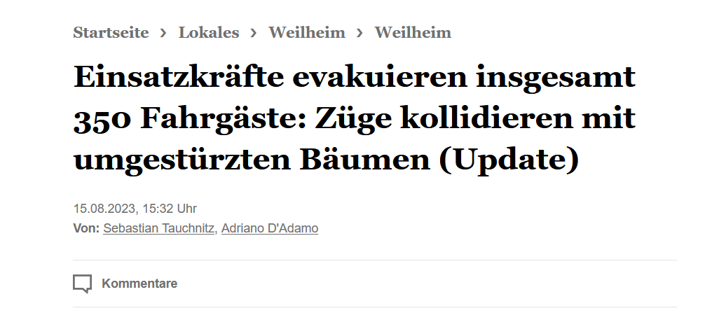 Deutsche Bahn Moment. 

"Gleich zwei Regionalzüge auf dem Weg nach München kollidierte auf  unterschiedlichen Strecken mit umgestürzten Bäumen. Die rund 380  Fahrgäste saßen mehrere Stunden im Zug fest, bis sie evakuiert werden  konnten."