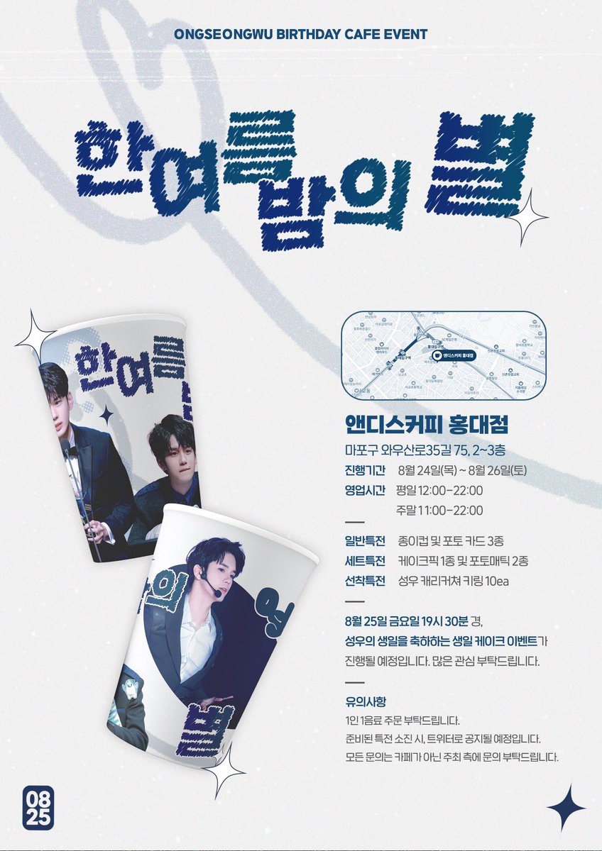 2023 OSW 𝐁𝐢𝐫𝐭𝐡𝐝𝐚𝐲 𝐂𝐚𝐟𝐞 𝐄𝐯𝐞𝐧𝐭
한여름밤의 별
𝐓𝐡𝐞 𝐬𝐭𝐚𝐫 𝐨𝐟 𝐦𝐢𝐝𝐬𝐮𝐦𝐦𝐞𝐫 𝐧𝐢𝐠𝐡𝐭 

📆 08/24 ~ 08/26
📍 앤디스커피 홍대점

#옹성우 #OngSeongWu #한여름밤의별_옹성우