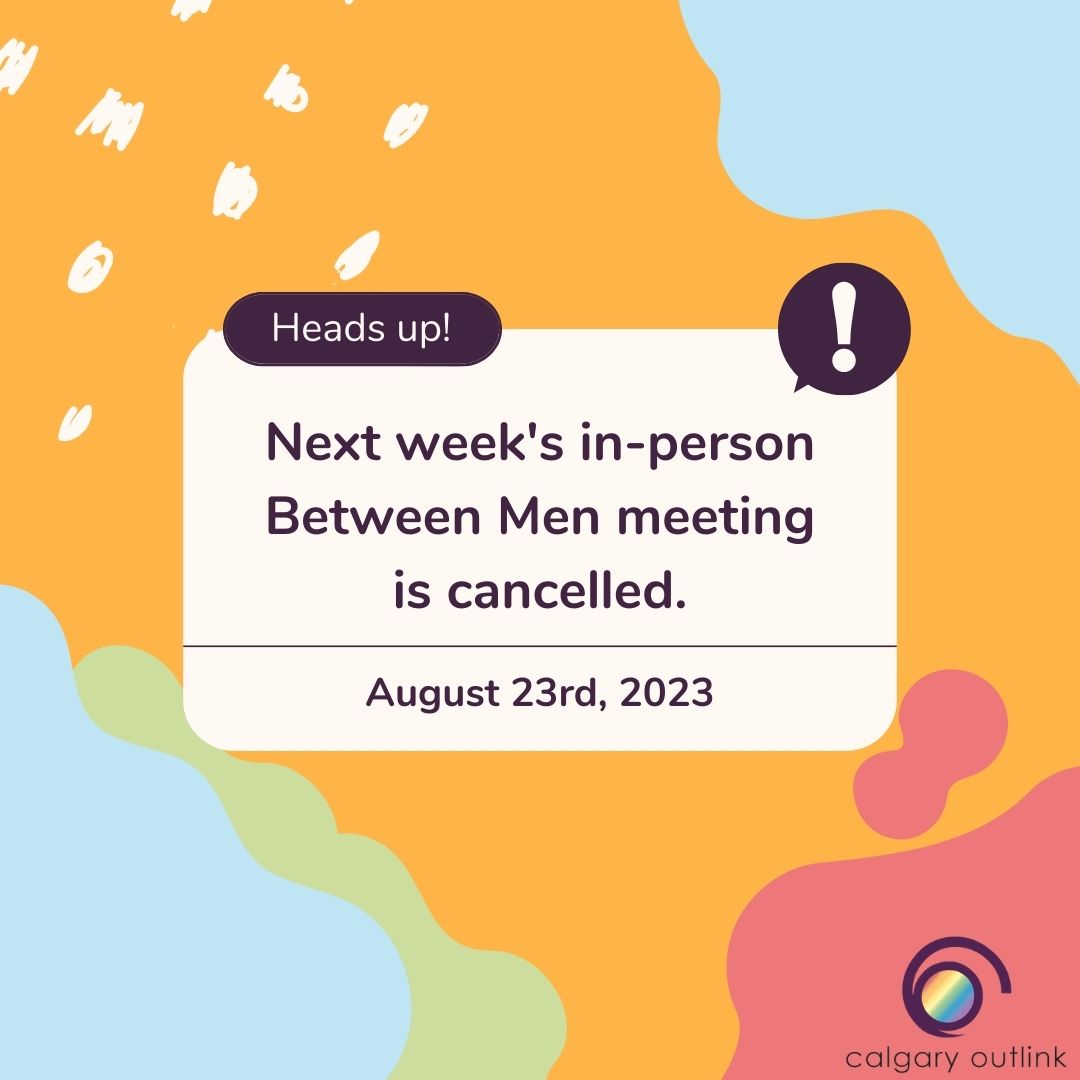 Next week’s Between Men in-person meeting will be cancelled due to facilitator unavailability. We apologize for the inconvenience, and will see everyone in September. To see other community group meetings happening this month, please visit the community calendar on our website.