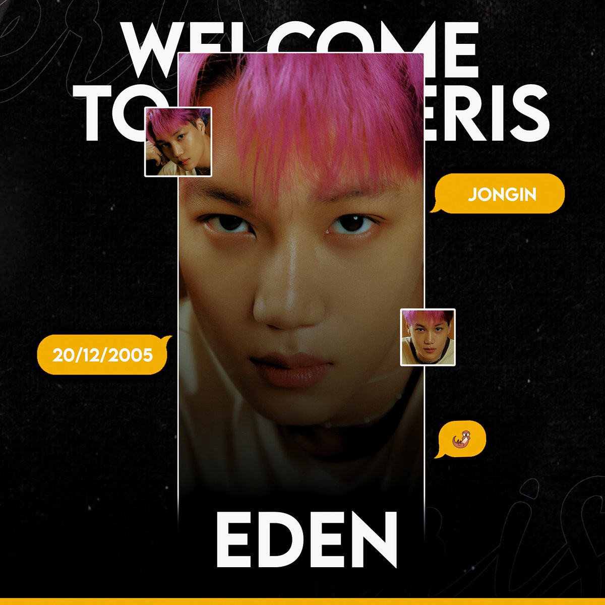 𝐄𝐑𝐈𝐒 에리스
WELLCOME 

EDEN 에덴     
as KAI 

#EDEN #에덴 @edenpop_
#ERIS #에리스 #ERISPLANET