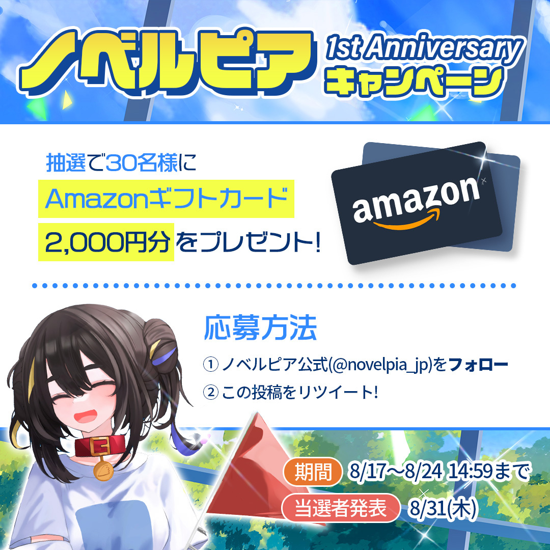 ／
#ノベルピア 1st Anniversary
キャンペーン🎉
＼

抽選で30名様にAmazonギフトカード
2,000円分をプレゼント‼️🎁✨

【応募方法】
①ノベルピア公式(<a href="/novelpia_jp/">【公式】ノベルピア</a>) をフォロー
②この投稿をリツイート🔁

期間: 8/17〜8/24 14:59まで
当選者発表: 8/31(木)
