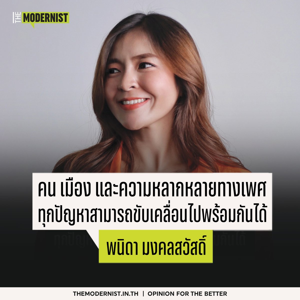 themodernistth's tweet photo. #ROPOST: คน เมือง ความหลากหลายทางเพศ
"พนิดา มงคลสวัสดิ์" ผู้เชื่อว่าทุกปัญหาขับเคลื่อนไปพร้อมกันได้
“ทำไมทุกอย่าง ทุกความคิดสร้างสรรค์ ทุกความเจริญ ถึงกระจุกกันอยู่แค่บางพื้นที่ ถามว่าทำไมพวกเราถึงมารวมกันอยู่ที่นี่ บางคนไม่ได้มีภูมิลำเนาอยู่ที่กรุงเทพฯ ด้วยซ้ำ แต่ทุกคนก็ต้องเข้ามาแสวงหางาน แสวงหาเงินในพื้นที่เดียวกัน
“เราจะต้องทำงานทางความคิดอย่างหนักเพื่อแก้กฎหมายหลักของประเทศ เพื่อนำไปสู่การเปลี่ยนแปลงครั้งยิ่งใหญ่ เพื่อปลดแอกพี่น้องประชาชนจากการเป็นผู้รับอุปถัมภ์ ทำให้เขารู้สึกถึงการเป็นเจ้าของอำนาจสูงสุดในประเทศนี้อย่างแท้จริง”
นี่คือถ้อยคำที่พนิดาพูดถึงการเมืองที่สัมพันธ์กับคน
“คุณรู้จักคุณชัชชาติใช่ไหม รู้จักเพราะเขาเป็นผู้ว่ากรุงเทพฯ คุณรู้จักผู้ว่าสมุทรปราการไหม คุณรู้จักผู้ว่าร้อยเอ็ด เชียงใหม่ อุดรธานี ภูเก็ตบ้างไหม คำตอบส่วนใหญ่คือไม่มีใครรู้เลยเพราะว่าเราไม่ได้เลือกเขามา เขาไม่ได้แข่งขันกันเพื่อเอาชนะใจเรา ไม่ได้มานำเสนอนโยบายเพื่อบอกเราว่าทำไมเราถึงต้องเลือกเขา
“เขามาจากไหนเราก็ไม่รู้ เขาจะไปเมื่อไหร่เราก็ไม่เคยรู้ แล้วเขายึดโยงกับพื้นที่เราอย่างไร ผึ้งก็ไม่รู้ นั่นแปลว่าการทำงานของเขาไม่ยึดโยงกับเรา การประเมินคุณภาพงานของเขา ก็ไม่ได้ยึดโยงกับเราเช่นกัน นั่นเป็นสาเหตุที่ทำให้รู้สึกว่าประชาชนห่างไกลจากอำนาจมาก เวลาบอกว่าอำนาจสูงสุดเป็นของประชาชน อำนาจอธิปไตยเป็นของประชาชนทุกคน แต่ในระดับท้องถิ่นมันไม่ได้สะท้อนสิ่งนั้นเลย”
ส่วนนี่คือถ้อยคำที่เธอมองถึงการเมืองที่สัมพันธ์กับเมือง
“ผึ้งเข้าใจว่าเรื่องนี้อาจไม่ใช่เรื่องเร่งด่วนสำหรับทุกคน แต่สำหรับคนที่เป็นเจ้าของปัญหา เขารอการมาของสิ่งนี้อยู่ รอการที่จะจดทะเบียนสมรส รอการที่จะใช้ชีวิตคู่อย่างมีศักดิ์ศรีเท่าเทียมกันกับหญิงชาย พื้นฐานของเรื่องนี้คือเราจะผลักดันสมรสเท่าเทียมให้สำเร็จให้ได้ คือการให้คุณค่าของคนที่เท่ากัน ไม่ว่าคุณจะเลือกรักใครก็ตาม”
“แต่ถึงอย่างนั้น สำหรับคนที่ไม่เห็นด้วยกับสมรสเท่าเทียม ผึ้งก็ต้องบอกว่า ถ้าคุณเห็นคู่รักที่ไม่ใช่เพศเดียวกับคุณเขาแต่งงานกัน แล้วคุณเสียภาษีเพิ่มขึ้นไหม หรือถ้าคุณกีดกันการแต่งงานของคู่รักเพศเดียวกัน แล้วทำให้คุณจ่ายภาษีน้อยลงไหม ถ้ามันไม่ได้กระทบกับคุณเลย ก็ไม่เห็นจะต้องไปกีดกันเขาเลย
และนี่คือมุมมองของพนิดาที่มีต่อผู้มีความหลากหลายทางเพศ และการตั้งมั่นจะผลักดันเรื่อง ‘สมรสเท่าเทียม’ ในสภา
The Modernist ได้พูดคุยกับ ผึ้ง-พนิดา มงคลสวัสดิ์ นักการเมืองหน้าใหม่จากพรรคก้าวไกล กับสามประเด็นใหญ่อย่าง ‘คน’ ‘เมือง’ และ ‘ความหลากหลายทางเพศ’ เพราะทุกปัญหาจำเป็นจะต้องถูกผลักดันและขับเคลื่อนไปพร้อมกัน โดยที่เราจะต้องไม่ทิ้งใครไว้ข้างหลัง
.
อ่านบทความสัมภาษณ์ฉบับเต็มได้ที่เว็บไซต์ https://t.co/ZDPMT85y5h
เรื่อง: ตรีนุช อิงคุทานนท์
ภาพ: อาดัม สังข์ศิลปชัย
#TheModernistTH #ModernPolitico #Gender #พนิดามงคลสวัสดิ์ #ผึ้งพนิดา #ก้าวไกล #สัมภาษณ์ #กระจายอำนาจ #ปลดล็อกท้องถิ่น #ความหลากหลายทางเพศ #สมรสเท่าเทียม #การเมืองไทย