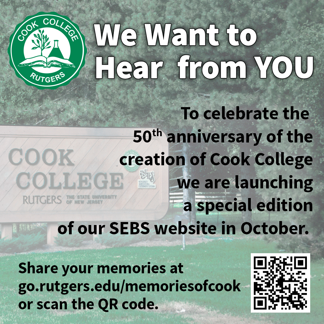 We’re celebrating the 50th anniversary of the creation of Cook College! In honor of this milestone we’ll be launching a special edition of the SEBS website in Oct. We need favorite faculty or staff memories... and more! Go to go.rutgers.edu/memoriesofcook or scan the QR code