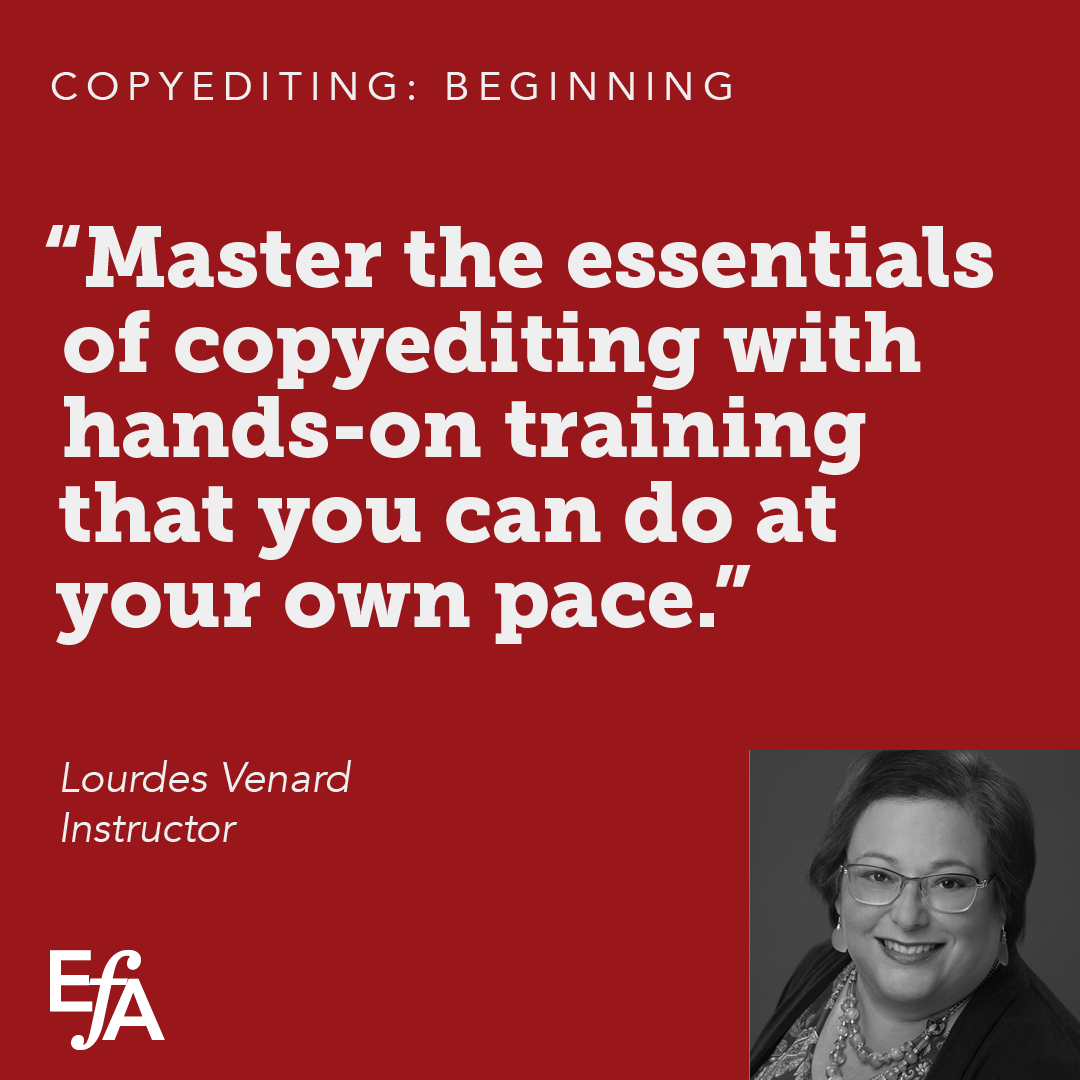 The EFA's Copyediting: Beginning self-paced course is a great place to get the basics! This in-depth self-paced course is an introduction to copyediting. Open enrollment! To enroll please visit: the-efa.online/CEBegSP