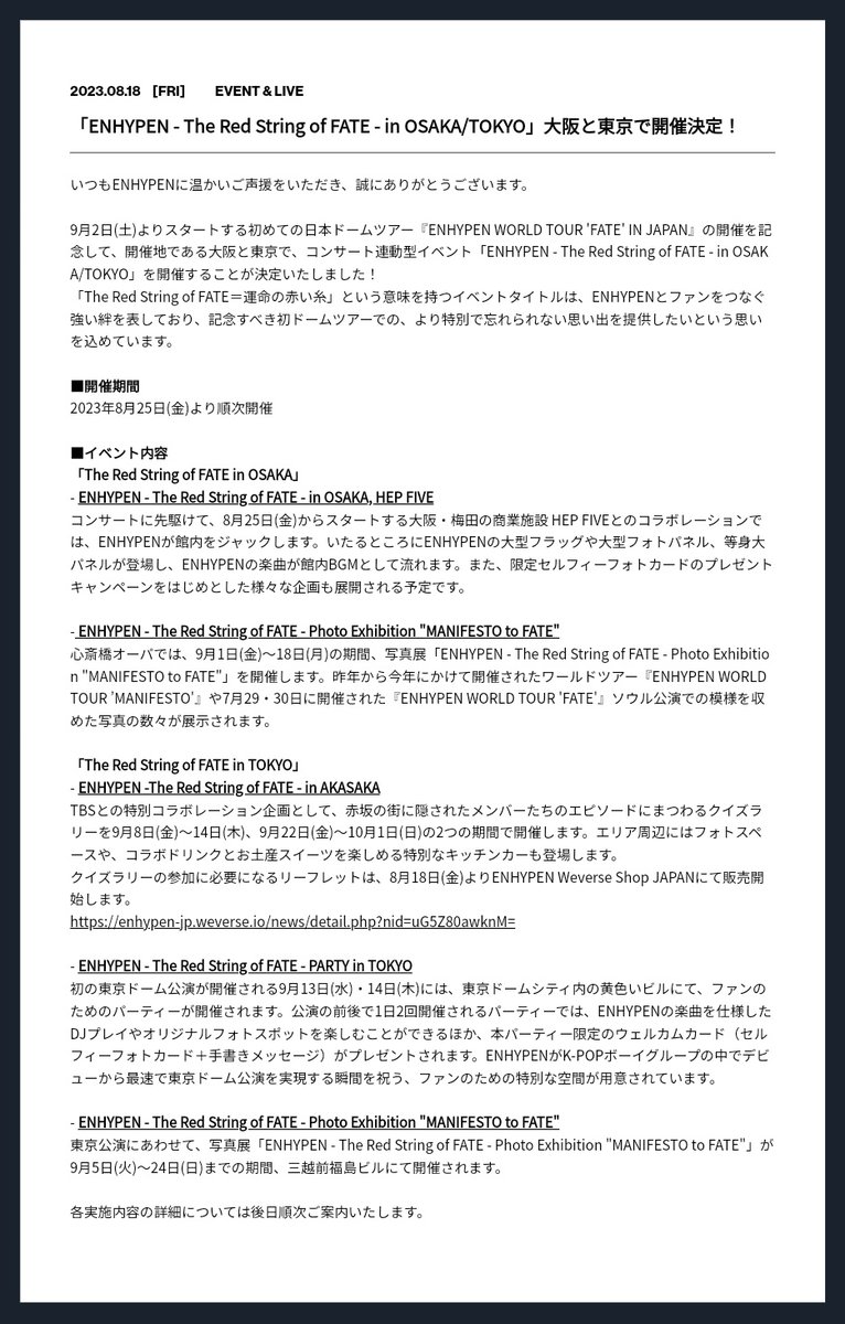 PRODBYENGENE's tweet photo. ENHYPEN - THE RED STRING OF FATE SCHEDULE 🎈

🗓 OSAKA
• 08/25~ (ENHYPEN displays and music in HEP FIVE)
• 09/01-09/18 ("MANIFESTO to FATE" Photo Exhibition in Shinsaibashi Opa)

🗓 TOKYO
• 08/18~ (Leaflet for ENHYPEN Quiz Rally will be on sale on Weverse Shop Japan)
• 09/05-09/24 ("MANIFESTO to FATE" Photo Exhibition in Mitsukoshimae Fukushima Building)
• 09/08-09/14 (TBS Television Quiz Rally Collaboration in Akasaka 1st Part)
• 09/13-09/14 (The red String of FATE Party in Yellow Building)
• 09/22-10/01(TBS Television Quiz Rally Collaboration in Akasaka 2nd Part)

'The Red String of FATE' is a series of projects to bring ENHYPEN and ENGENEs closer in commemoration of the group's first Japanese dome tour. 

Additionally, 'The Red String of FATE Party' will be celebrating the moment ENHYPEN will become the FASTEST K-Pop Boy Group to perform at Tokyo Dome after debut.

For more information:
🔗https://t.co/5RFyGrwPDa

#ENHYPEN #エンハイプン @ENHYPEN @ENHYPEN_members