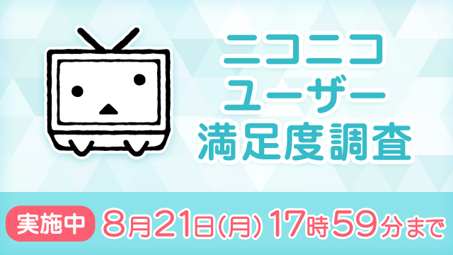 ［ユーザー満足度調査を実施中］ 本日より8/21（月）17:59まで、ニコニコをご利用の皆さまの「満足度・サービス品質」の向上を目的としたアンケートを実施中です。 いただいたご意見は、サービス向上に役立てまいります。ぜひご協力をお願いいたします。 ▽回答はこちらから enquete.nicovideo.jp/enquete/279?fl…