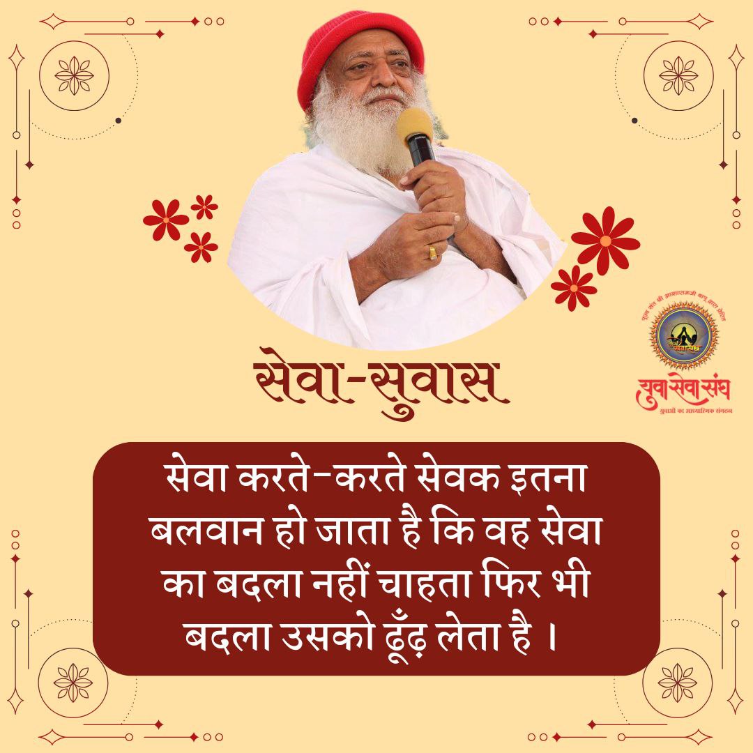 सेवा-सुवास 

सेवा करते-करते सेवक इतना बलवान हो जाता है कि वह सेवा का बदला नहीं चाहता फिर भी बदला उसको ढूँढ़ लेता है ।