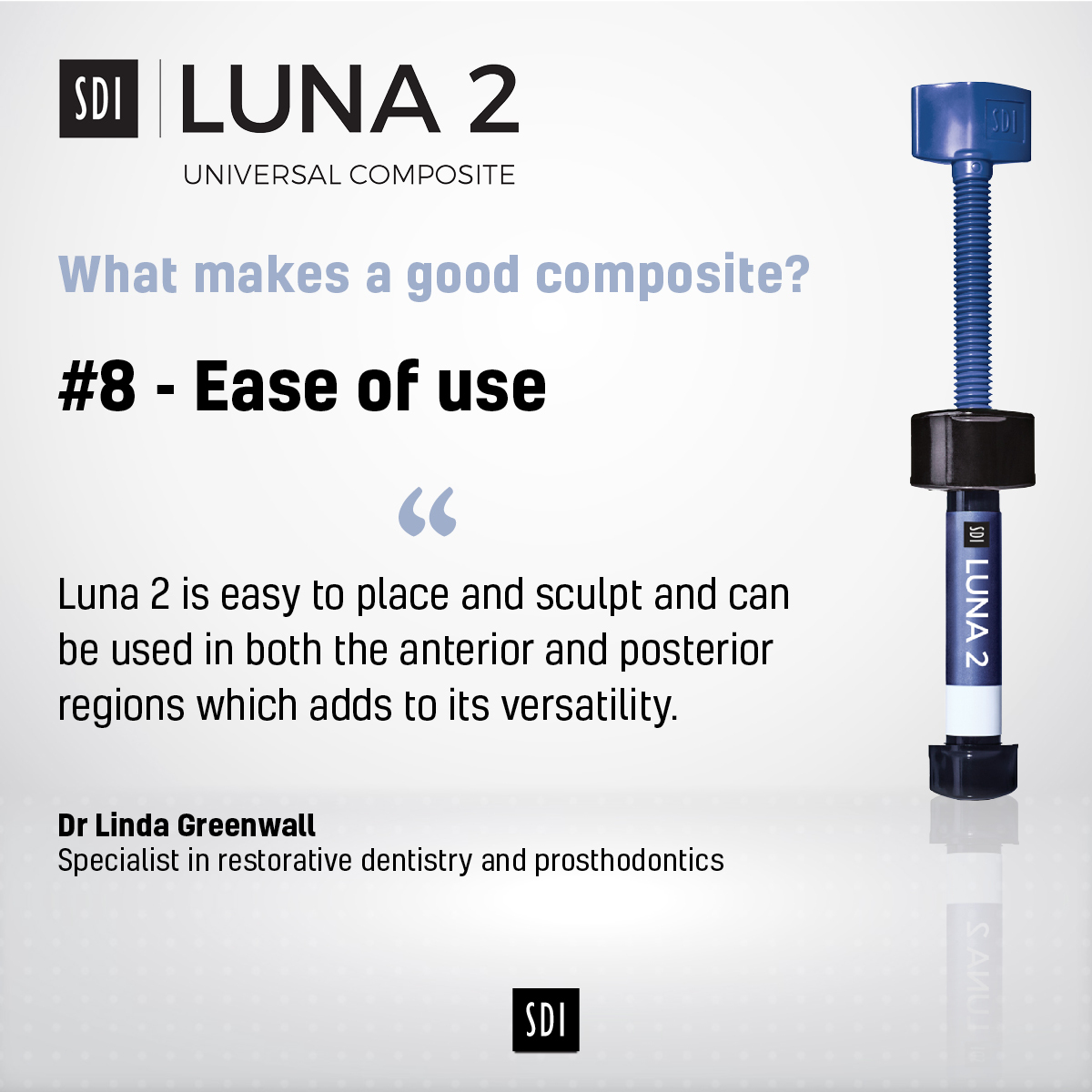 What makes a good composite?

#8 - Ease of use

“Luna 2 is easy to place and sculpt and can be used in both the anterior and posterior regions which adds to its versatility.” Dr Linda Greenwall

Learn more:
sdirestoratives.co.uk/luna-2/