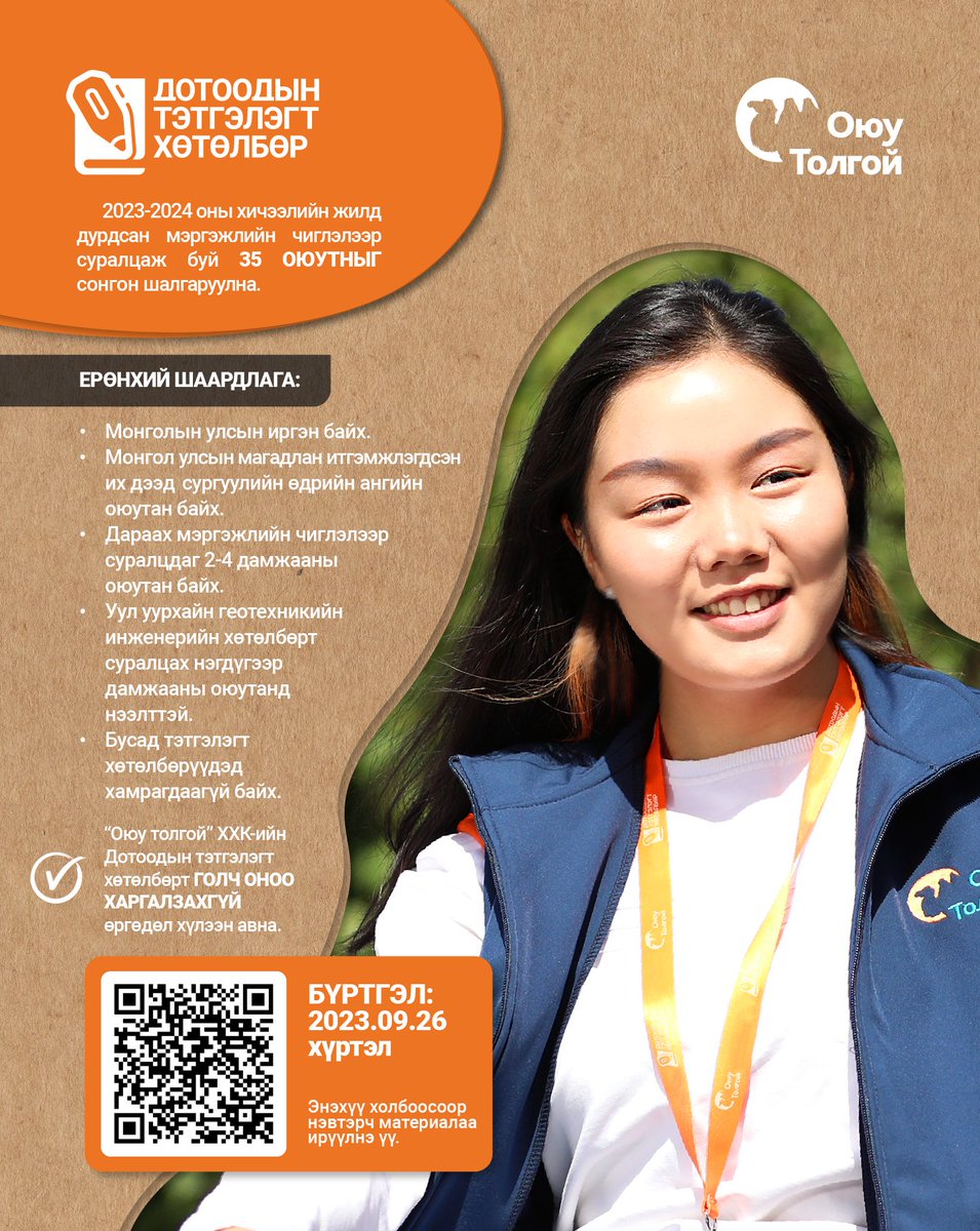 “Оюу толгой” компани “Дотоодын тэтгэлэгт хөтөлбөр”-өө зарлалаа!

“Дотоодын тэтгэлэгт хөтөлбөр”-т 2023-2024 оны хичээлийн жилд доорх дурдсан мэргэжлийн чиглэлээр суралцаж буй 35 оюутан шалгаруулна.

Тэтгэлэгт дараах зүйлс багтана:
• Сургалтын төлбөр 100 хувь
• Сар бүрийн