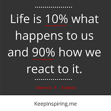 A great quote- react to life in ways that make you great!
Evan