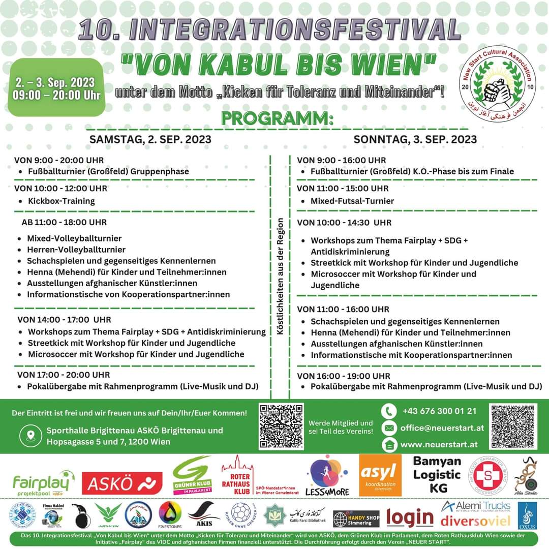 Mit großer Freude heißen wir Sie herzlich zum 10. Integrationsfestival "von Kabul bis Wien" willkommen. Unter dem inspirierenden Motto "Kicken für Toleranz und Miteinander" erwarten wir Sie am 2. – 3. September. 
Veranstaltungsort:
Hopsagasse 5 – 7 
1200 Wien