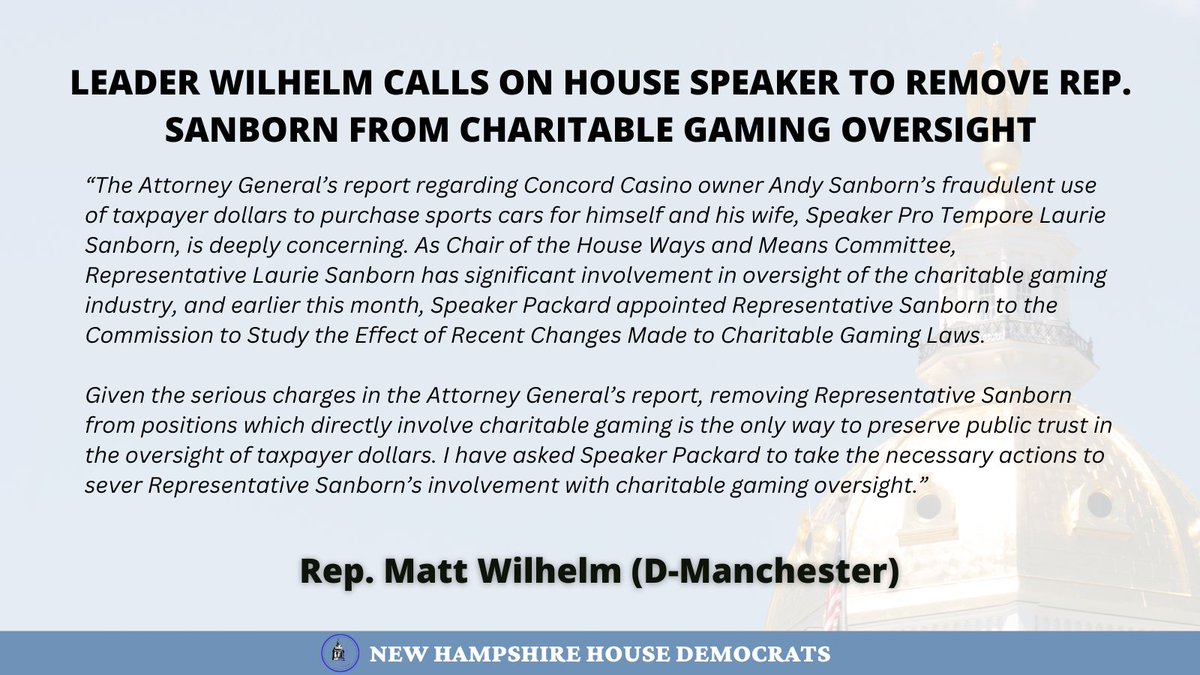 'Given the serious charges in the AG's report, removing Rep. Sanborn from positions directly involving charitable gaming is the only way to preserve public trust in the oversight of taxpayer $. I have asked Speaker Packard to take the necessary actions.' -@RepWilhelm #NHPolitics