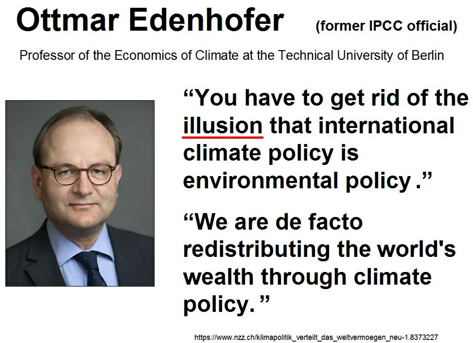 Ottmar Edenhofer (eski IPCC yetkilisi)
Berlin Teknik Üniversitesi'nde İklim Ekonomisi Profesörü

“Uluslararası iklim politikasının çevre politikası olduğu yanılsamasından kurtulmalısınız.”
“İklim politikası aracılığıyla dünyanın zenginliğini fiilen yeniden dağıtıyoruz. ”