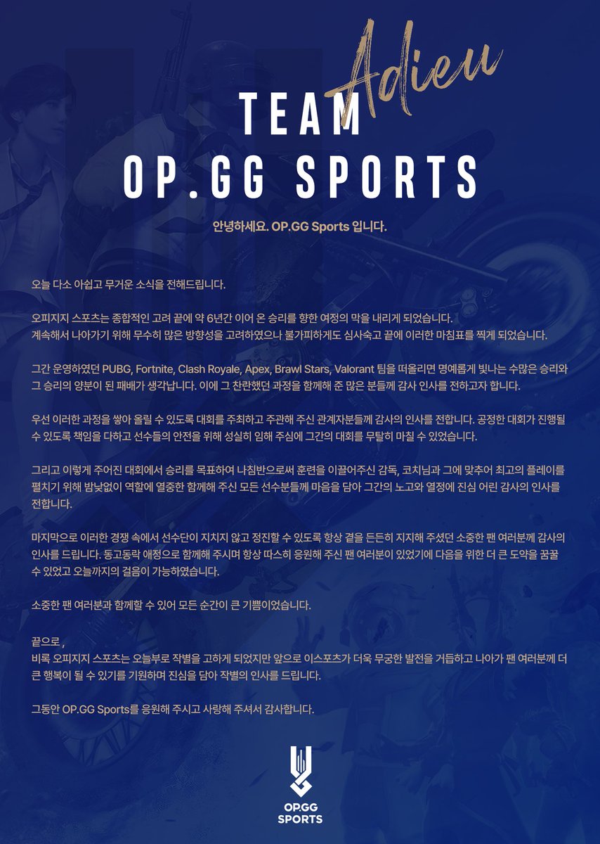 [The Letter for final farewell]

짧은 편지에 그간의 감사를 담아 인사 올립니다. 
찬란했던 과정을 함께 쌓아 올릴 수 있어 영광이었습니다.
부디 행복했던 기억과 즐거웠던 추억으로 회상되길 바라며 작별을 고합니다.

그동안 OP.GG Sports와 함께해 주셔서 감사합니다.