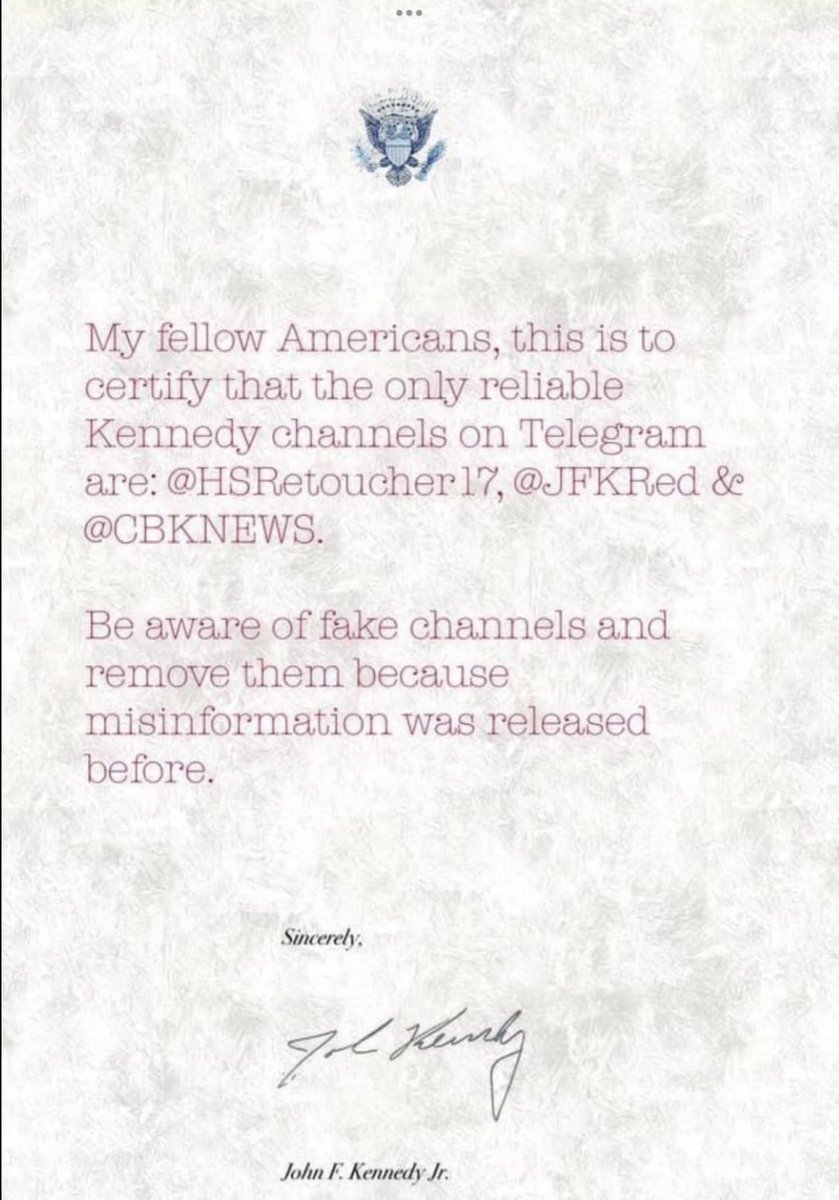 “ My fellow Americans, this is to certify that the only reliable Kennedy channels on Telegram are:  @ HSRetoucher 17,  @ JFKRed & @ CBKNEWS . 
Be aware of fake channels and remove them because misinformation was released before.” Sincerely, John F Kennedy Jr