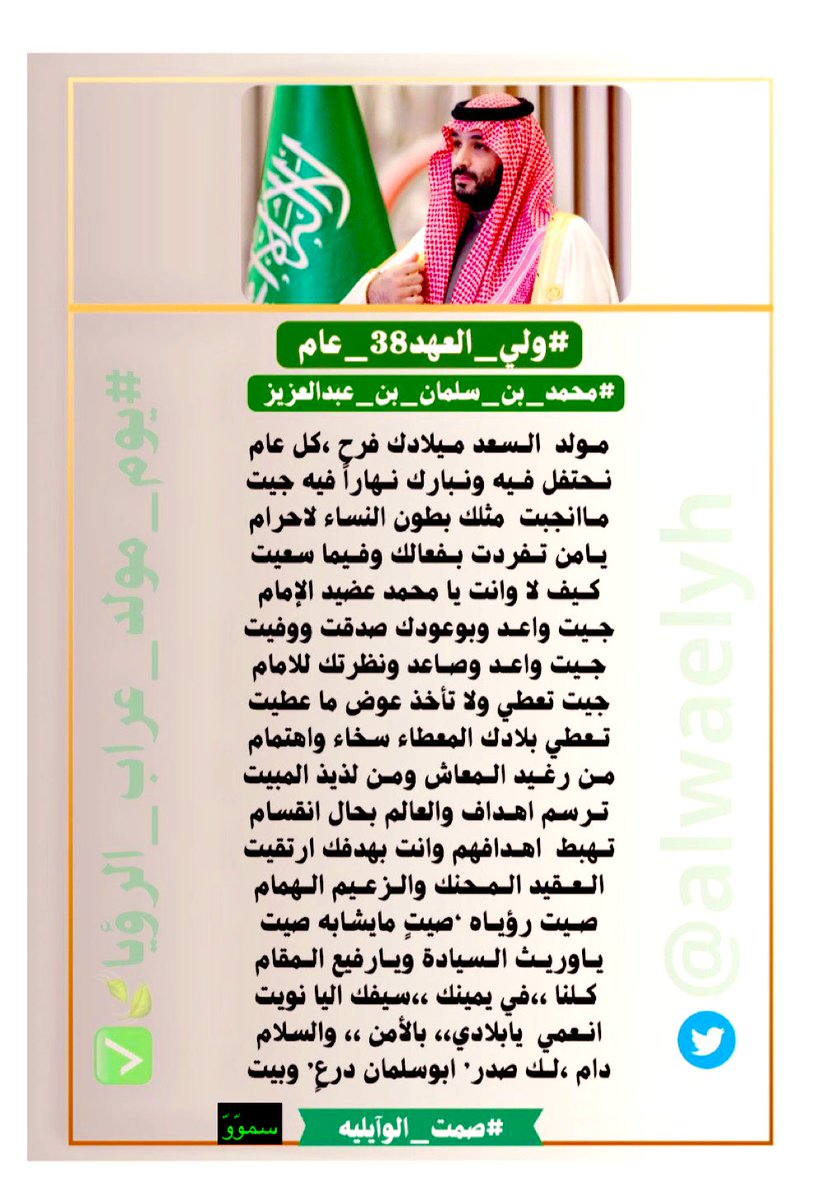 #ولي_العهد38_عام 
#محمد_بن_سلمان_بن_عبدالعزيز 

#يوم_مولد_عراب_الرؤيا🍃✅

💚🇸🇦💚🇸🇦💚🇸🇦💚🇸🇦💚🇸🇦💚

مولد السعد ميلادك فرح ،كل عام 
نحتفل فيه  ونبارك  نهاراً  فيه جيت

ماانجبت مثلك بطون النساء لاحرام

يامن تفردت بفعالك  وفيما سعيت

كيف لا ،وانت يا محمد عضيد الإمام 
جيت واعد وبوعودك