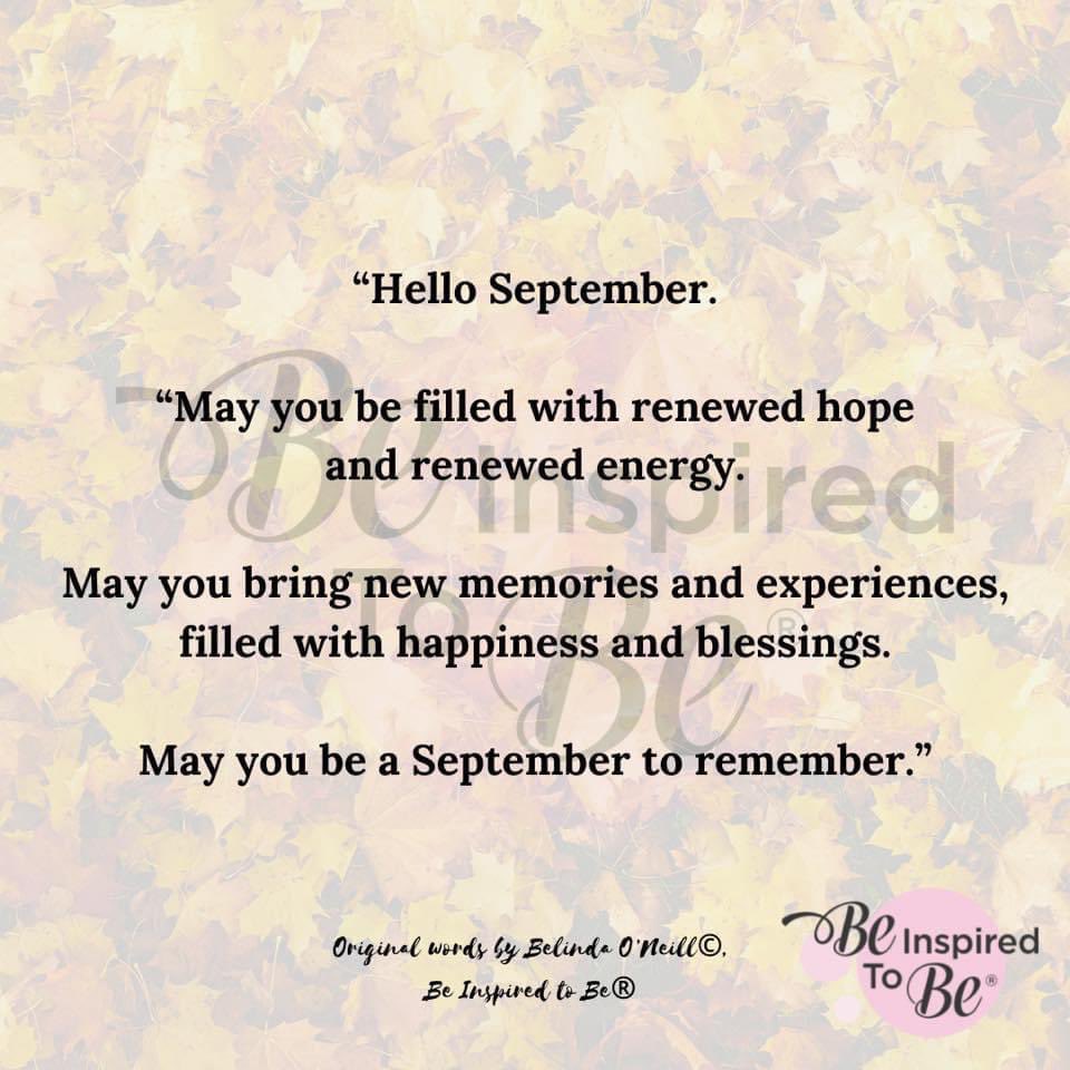 ~ Hello September ~ May you be a ‘September to Remember’, filled with blessings. Be Inspired To Be, Belinda 🍁 For my book of Daily Inspiration visit: beinspiredtobe.com #beinspiredtobe #september #newmonth #newenergy #septembertoremember