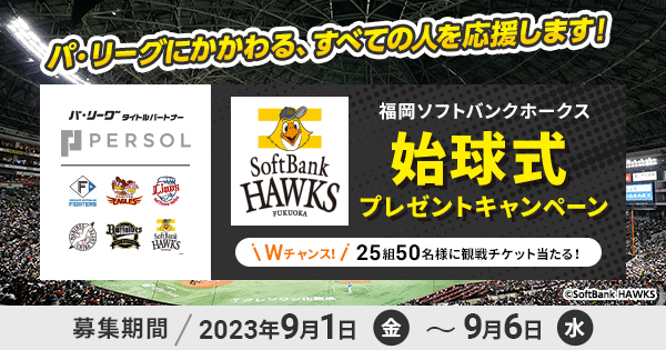 ／
福岡ソフトバンクホークスの始球式に挑戦⚾
＼

9/23(土)の始球式に挑戦したい方を募集！
Wチャンスで25組50名様に観戦チケットも🎁

1⃣<a href="/PERSOLgroup/">パーソル（PERSOL）</a> をフォロー
2⃣この投稿をリツイート
3⃣サイト内フォーム入力

<a href="/HAWKS_official/">福岡ソフトバンクホークス（公式）</a> 
<a href="/PacificleagueTV/">パ・リーグ.com / パーソル パ・リーグTV【公式】</a> 

応募は9/6(水)まで🔽
persol-group.co.jp/special/pacifi…