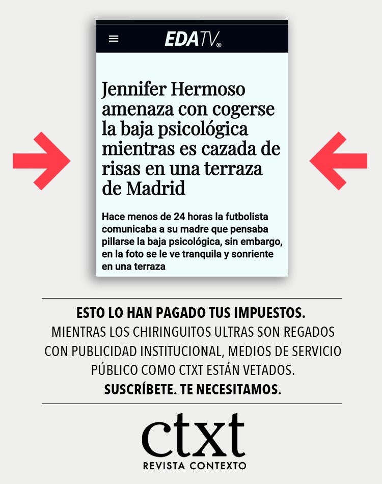 Esta basura se financia con dinero público pagado por administraciones gobernadas por PP y VOX

En CTXT estamos vetados de ese reparto de publicidad institucional. Nos financian las personas que se suscriben. Ayúdanos a poder competir contra la indecencia

agora.ctxt.es/suscripciones/