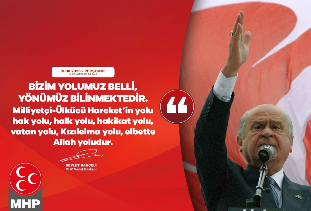 Bizim yolumuz belli, yönümüz bilinmektedir.
Milliyetçi-Ülkücü Hareket’in yolu hak yolu, halk yolu, hakikat yolu, vatan yolu, Kızılelma yolu, elbette Allah yoludur.

MHP Genel Başkanı
Devlet BAHÇELİ