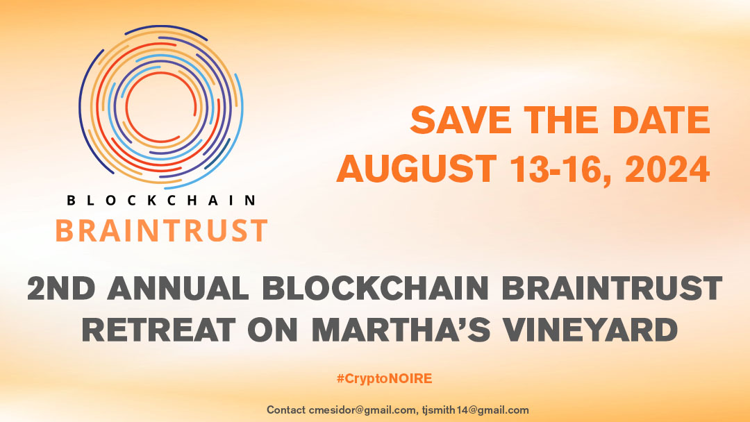 SAVE THE DATE: AUGUST 13-16, 2024

Join us for the 2nd Annual Blockchain Braintrust Retreat on Martha’s Vineyard (Oak Bluffs &amp; Vineyard Haven). 
 
Stay tuned for registration info for the Policy Brunch &amp; Conclave. 

#BlockchainBraintrust #CryptoNOIRE