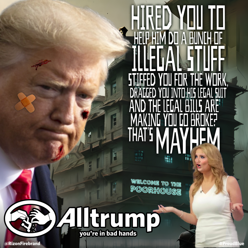 'Hired you to help him do a bunch of illegal stuff, stiffed you for the work, dragged you into his legal suit, and the legal bills are making you go broke? 
THAT'S MAYHEM.'
#Alltrump #YoureInBadHands #JennaEllisRICO  #TrumpMayhem #TheRICObunch #TrumpIndictments #ProudBlue #parody