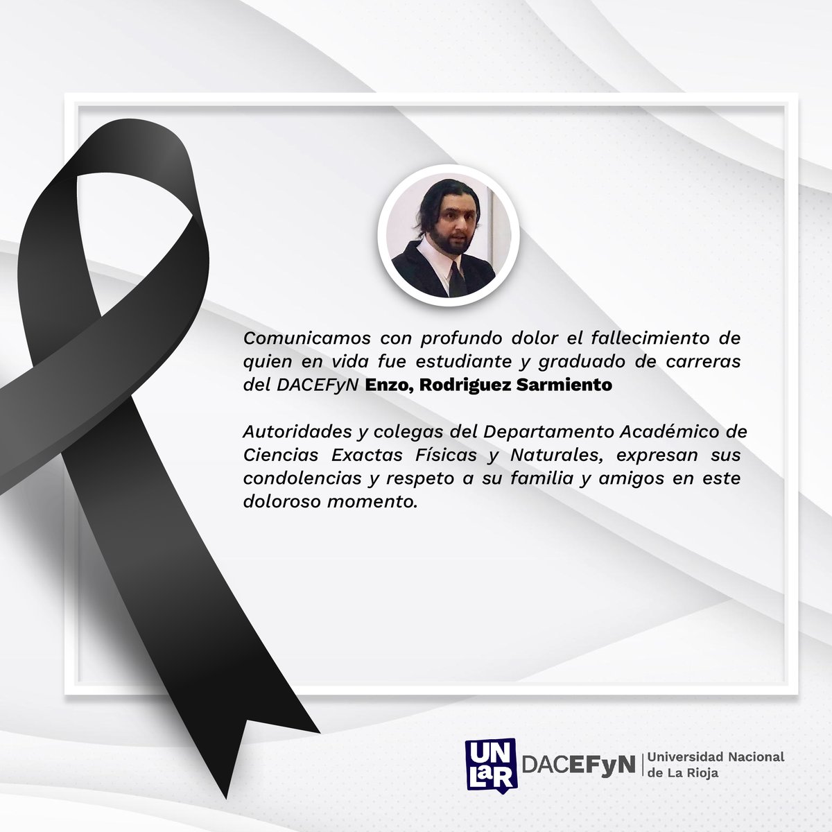 La comunidad del Departamento de Ciencias Exactas, Físicas y Naturales lamenta profundamente el deceso de Enzo Gabriel Rodríguez Sarmiento, graduado del DACEFyN.
Elevamos una plegaria por el descanso eterno de su alma y acompañamos con afecto y solidaridad a su familia.
