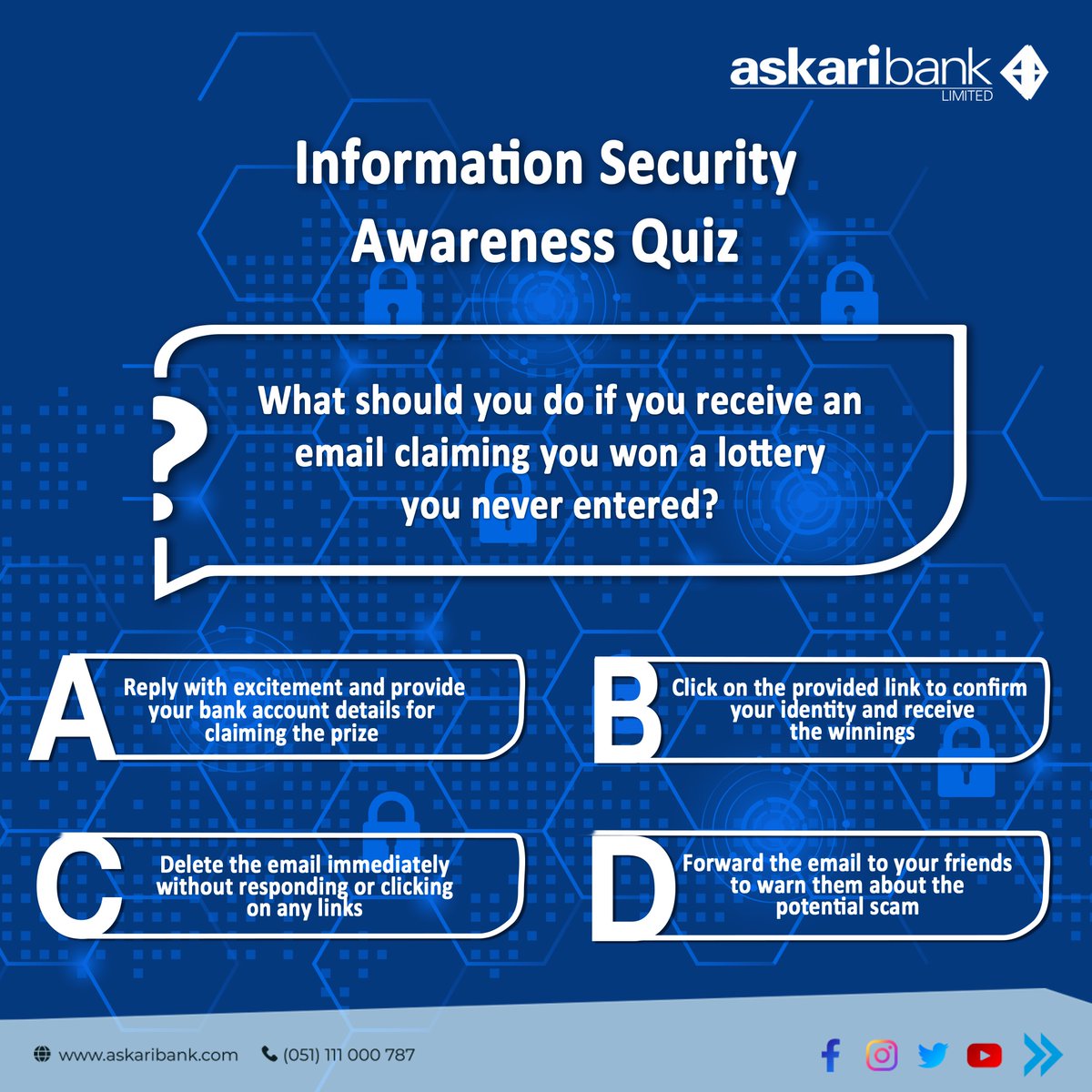 Participate &amp; Win: Information Security Awareness Quiz
Question # 02: What should you do if you receive an email claiming you won a lottery you never entered?

#InfoSec #ISQuiz #CyberSecurity #StayAlertStaySafe #AskariBank #InformationSecurity