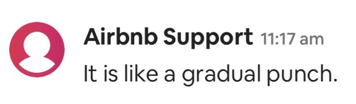 I had a truly nightmarish experience with a host on @Airbnb and was told his account would be removed. Months later and it's still active and available for bookings. I'm speaking to them about it and this is their reasoning... wtf is a 'gradual punch' @Airbnb_uk?