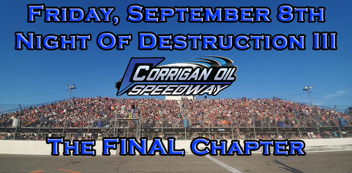 The FINAL Event at COS will be on Fri.-9/8 as it's #NightOfDestruction III-The Final Chapter

🎟️'s are Available In Advance. It is STRONGLY RECOMMENDED to get them EARLY, they WILL go Fast as this event is expected to be Completely SOLD OUT

Get 🫵s NOW 👇
corriganoilspeedway.com/schedules/even…