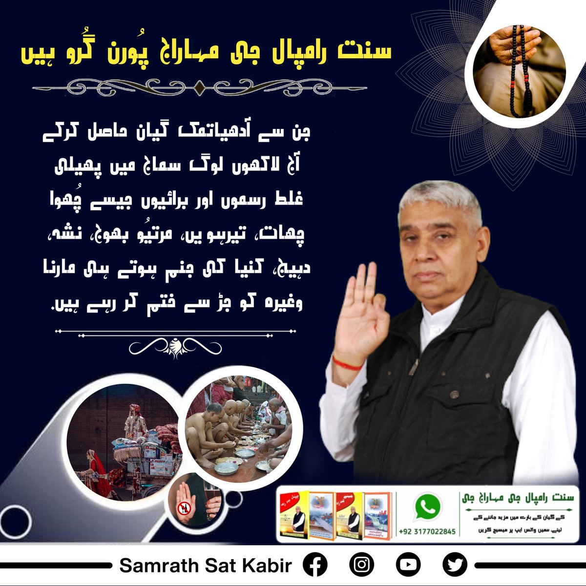 #WhoIsSaintRampalJi
سنت رامپال جی مہاراج پُورن گُرو ہیں جن سے آدھیاتمک گیان حاصل کرکے آج لاکھوں لوگ سماج میں پھیلی غلط رسموں اور برائیوں جیسے چُھوا  چھات، تیرہویں، مرتیُو بھوج، نشہ، دہیج، کنیا کی جنم ہوتے ہی مارنا وغیرہ کو جڑ سے ختم کر رہے ہیں۔