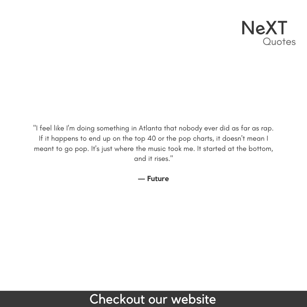 NeXTQuotesOne's tweet photo. I feel like I'm doing something in Atlanta that nobody ever did as far as rap. If it happens to end up on the top 40 or the pop charts, it doesn't mean I meant to go pop. It's just where the music took me. It started at the bottom, and it rises.

- Future

#FutureQuotes #Quote https://t.co/KPafoJiCl5