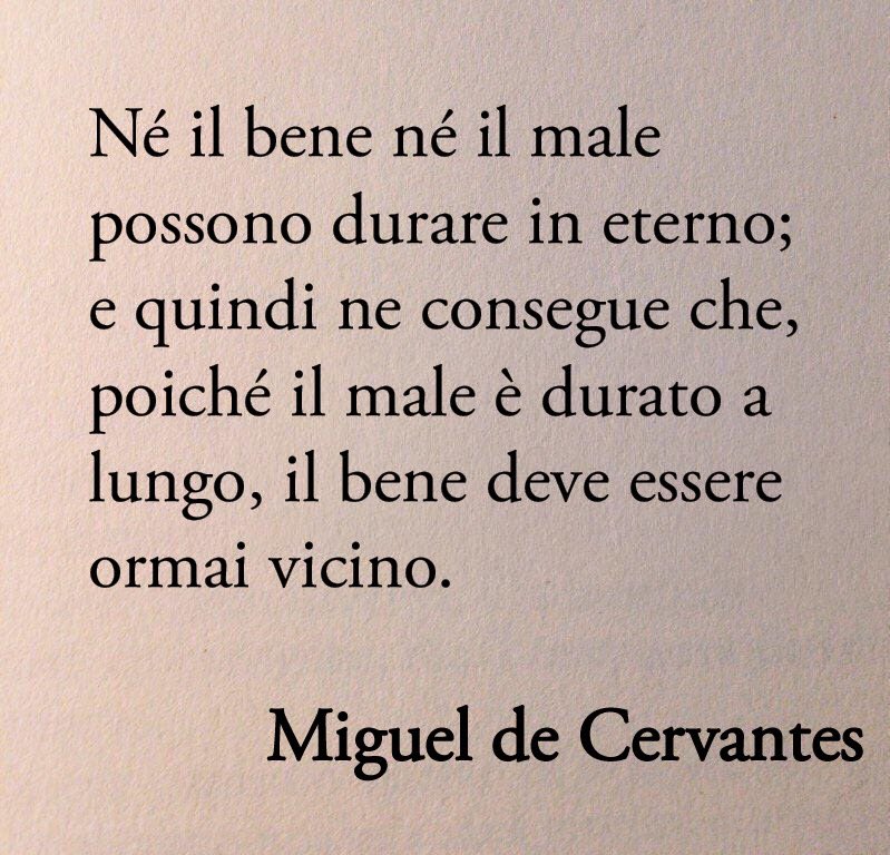 Né il bene né il male possono durare in eterno; e quindi ne consegue che, poiché il male è durato a lungo, il bene deve essere ormai vicino.

Miguel de Cervantes - Don Chisciotte della Mancia