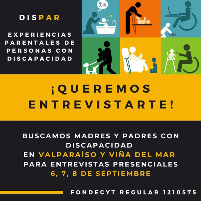 Descripción imagen: Parte superior izquierda en fondo negro con letras blancas: DISPAR Experiencias parentales de personas con discapacidad.
Parte superior derecha: logo del proyecto compuesto por imágenes de madres y padres con sus hijas o hijos
Al centro en fondo amarillo con letras negras: ¡Queremos entrevistarte!
Parte inferior en fondo negro con letras blancas: Buscamos a madres y padres con discapacidad en Valparaíso y Viña del Mar para entrevistas presenciales 6, 7, 8 de septiembre. Fondecyt Regular 1210575