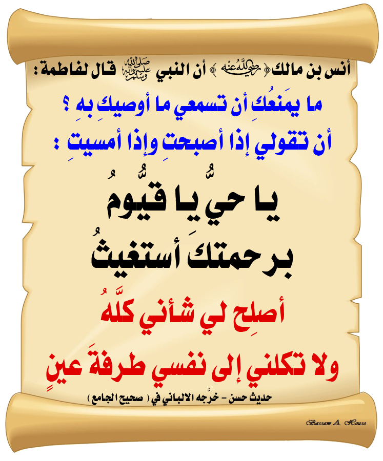 أن النبي ﷺ قال لفاطمة :

ما يمنعك أن تسمعي ما أوصيك به ؟

أن تقولي إذا أصبحت وإذا أمسيت :

يا حي يا قيوم برحمتك أستغيث

أصلح لي شأني كله

ولا تكلني إلى نفسي طرفة عين

♻ شاركنا الاجر بالنشر
#الحديث_الصحيح
#انشر_الخير_يأتيك_الخير