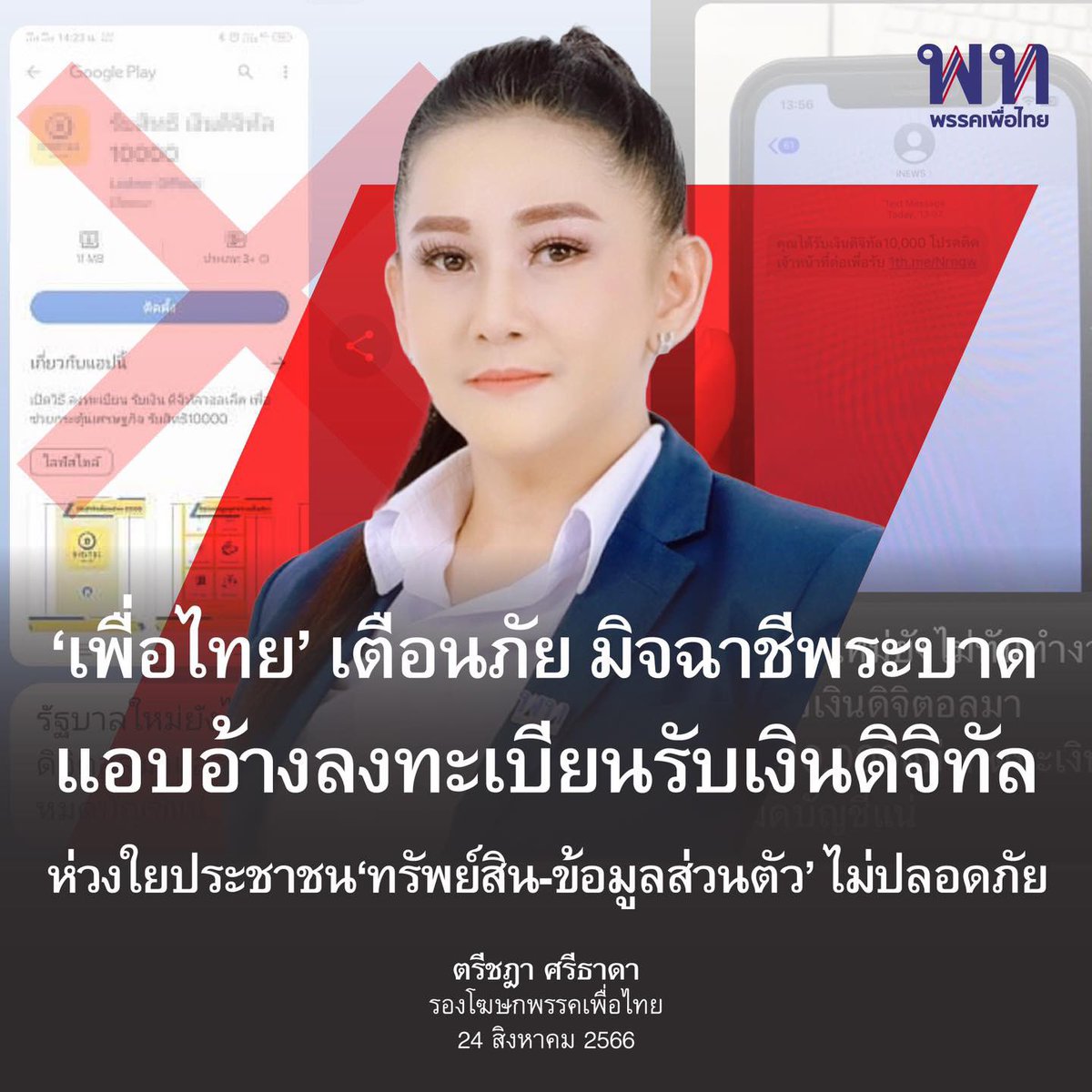 PheuThaiParty's tweet photo. • เพื่อไทยเตือนภัย มิจฉาชีพแอบอ้างลงทะเบียนรับเงินดิจิทัล ระวังถูกดูดเงินในบัญชี • 

ตรีชฎา ศรีธาดา @treechadalive รองโฆษกพรรคเพื่อไทย แจ้งเตือนพี่น้องประชาชน ‘มิจฉาชีพ’ ระบาดหนักแอบอ้างลงทะเบียนรับเงินดิจิทัลจ้องดูดเงินในบัญชีคนไทย 

Key points 

▪️พรรคเพื่อไทยในฐานะแกนนำรัฐบาลยืนยัน ขณะนี้ยังอยู่ในระหว่างการเริ่มจัดตั้งรัฐบาล ยังอยู่ระหว่างการพิจารณาจัดตั้งคณะรัฐมนตรี 

▪️รัฐบาลชุดใหม่ที่นำโดยพรรคเพื่อไทยยังไม่ได้เข้าบริหารประเทศตามกฎหมาย 

▪️ดังนั้นขณะนี้จึงยังไม่มีการจัดทำแอปพลิเคชันดิจิทัลวอลเล็ต และยังไม่มีการลงทะเบียนใดๆ ทั้งสิ้น  

▪️พรรคเพื่อไทยในฐานะพรรคแกนนำจัดตั้งรัฐบาล ยืนยันว่ามุ่งหมายผลักดันนโยบายดิจิทัลวอเล็ต 10,000 บาท ซึ่งเป็นนโยบายหลักของพรรคเพื่อไทยโดยเร็วตามที่ได้หาเสียงไว้

▪️ขณะนี้นโยบายอยู่ในระหว่างที่ผู้เกี่ยวข้องกำลังเตรียมความพร้อมในการผลักดันนโยบายให้เป็นจริงโดยเร็ว

▪️ขอประชาชนอย่าหลงเชื่อการกระทำของมิจฉาชีพ ที่อาศัยจังหวะการจัดตั้งรัฐบาล มาทำร้ายประชาชน ดึงข้อมูลส่วนบุคคล จ้องจะดูดเงิน

"ขอเตือนไปยังแก๊งคอลเซนเตอร์และมิจฉาชีพทั้งหลาย หยุดการกระทำผิดกฎหมาย หยุดพฤติกรรมหากินบนความเดือดร้อนของพี่น้องประชาชน เพราะรัฐบาลใหม่ที่มีพรรคเพื่อไทยเป็นแกนนำมีแนวทางในการจัดการมิจฉาชีพเหล่านี้ตามกฎหมายขั้นเด็ดขาด เราจะไม่ปล่อยให้ลอยนวลต่อไปอีก รวมทั้งขยายผลไปยังผู้เกี่ยวข้องเพื่อจัดการตามกฎหมายอย่างเด็ดขาด"